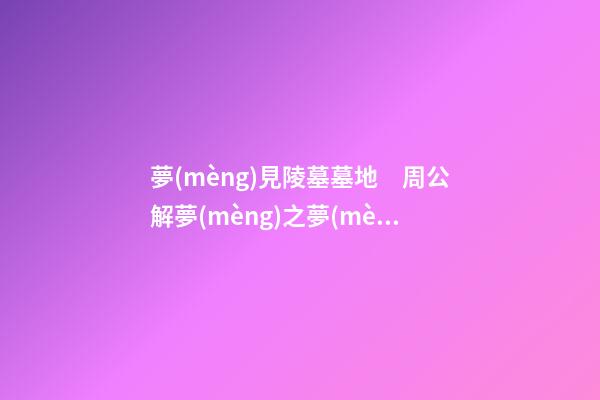 夢(mèng)見陵墓墓地　周公解夢(mèng)之夢(mèng)到陵墓墓地